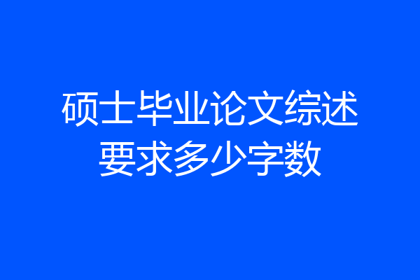 硕士毕业论文综述要求多少字数