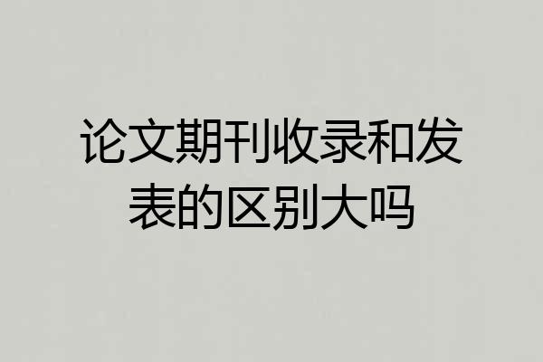 论文期刊收录和发表的区别大吗