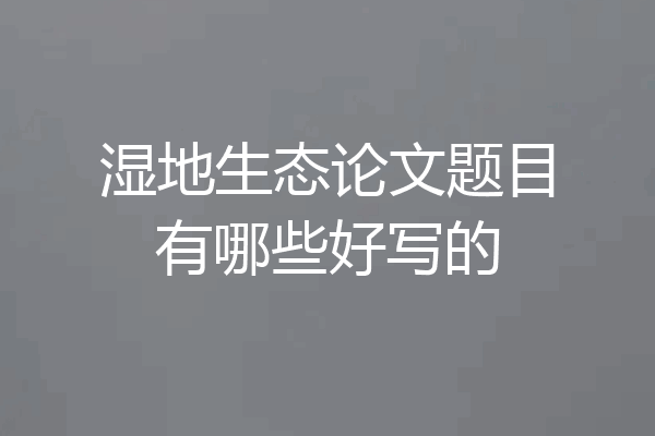 湿地生态论文题目有哪些好写的