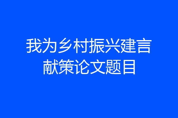 我为乡村振兴建言献策论文题目
