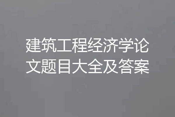建筑工程经济学论文题目大全及答案