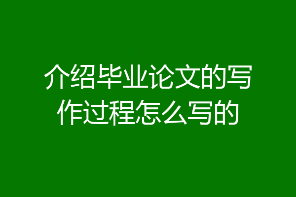 介绍毕业论文的写作过程怎么写的