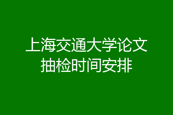 上海交通大学论文抽检时间安排