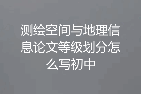测绘空间与地理信息论文等级划分怎么写初中