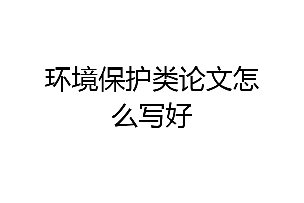 环境保护类论文怎么写好