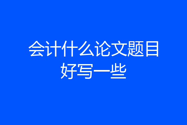 会计什么论文题目好写一些