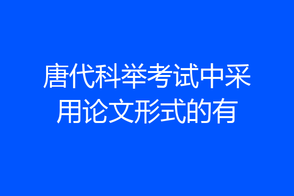 唐代科举考试中采用论文形式的有
