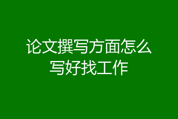 论文撰写方面怎么写好找工作