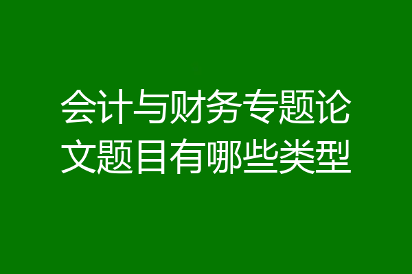 会计与财务专题论文题目有哪些类型