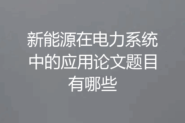 新能源在电力系统中的应用论文题目有哪些