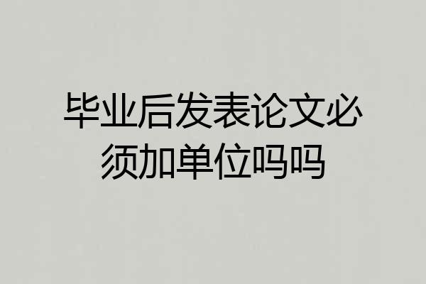 毕业后发表论文必须加单位吗吗