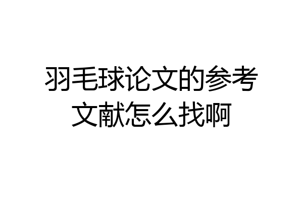 羽毛球论文的参考文献怎么找啊