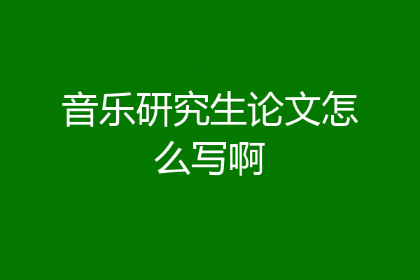 音乐研究生论文怎么写啊