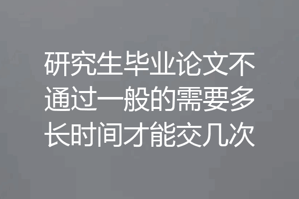 研究生毕业论文不通过一般的需要多长时间才能交几次