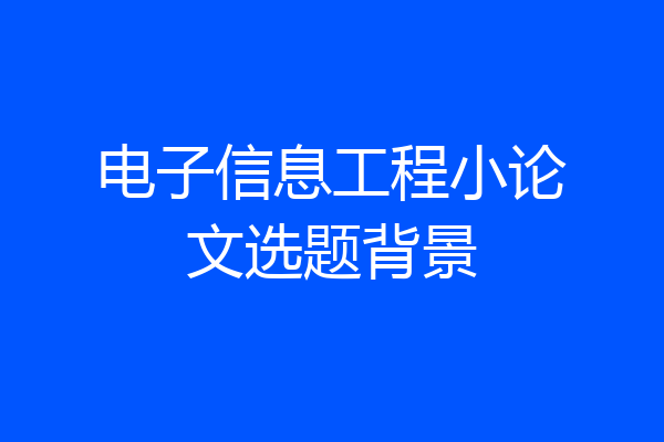 电子信息工程小论文选题背景