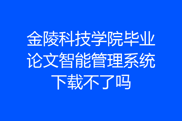 金陵科技学院毕业论文智能管理系统下载不了吗
