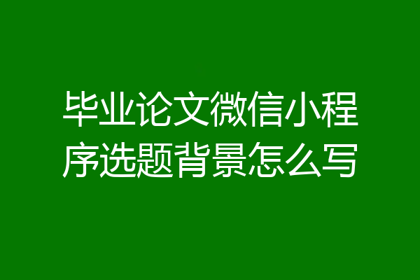 毕业论文微信小程序选题背景怎么写