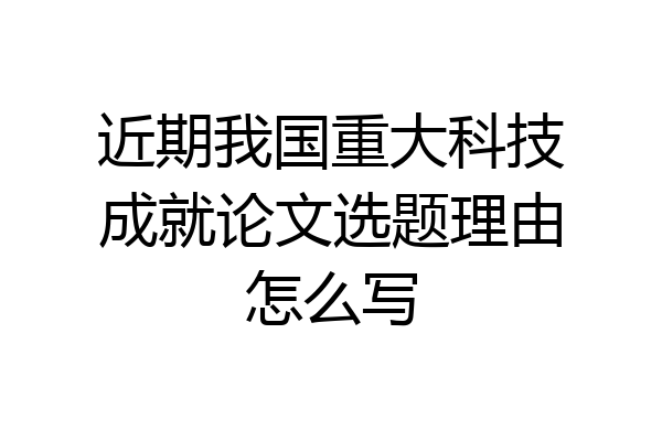近期我国重大科技成就论文选题理由怎么写
