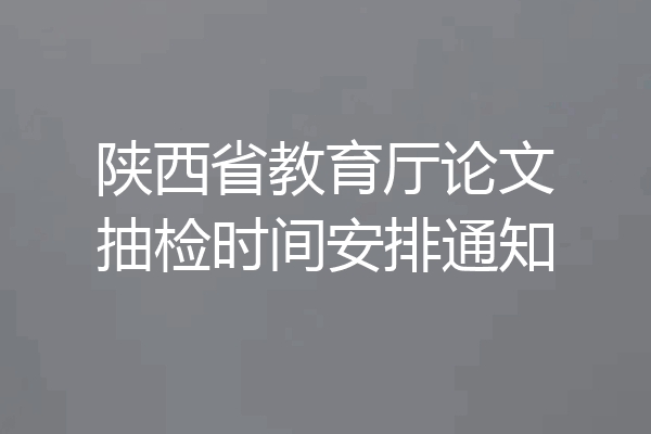 陕西省教育厅论文抽检时间安排通知