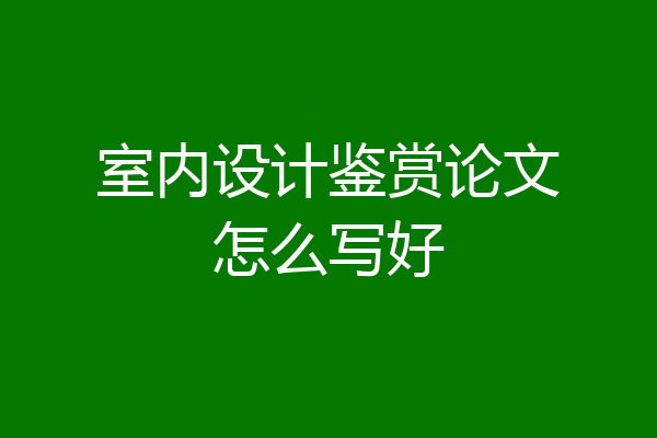 室内设计鉴赏论文怎么写好