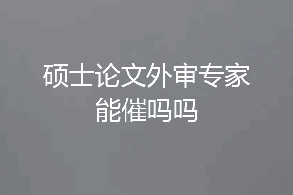 硕士论文外审专家能催吗吗