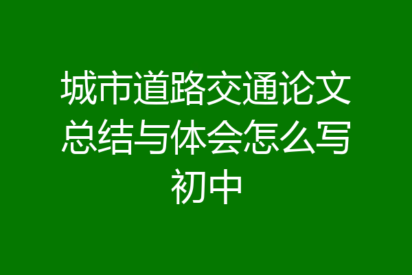 城市道路交通论文总结与体会怎么写初中