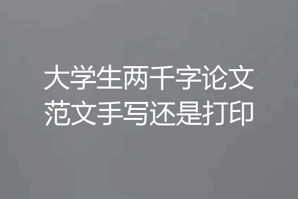 大学生两千字论文范文手写还是打印