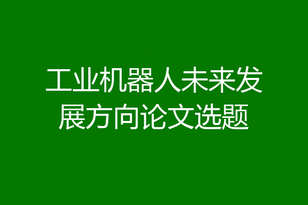 工业机器人未来发展方向论文选题