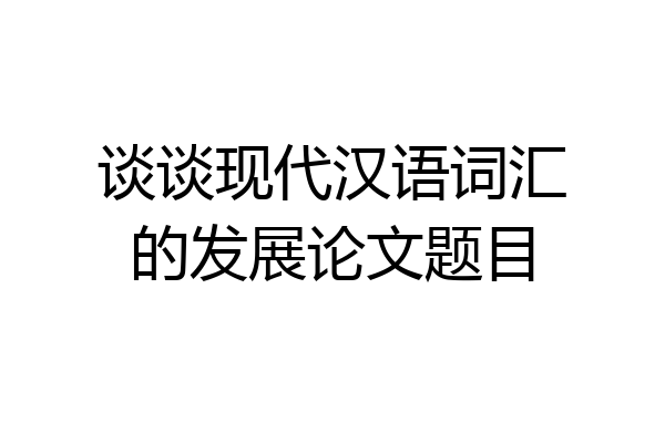 谈谈现代汉语词汇的发展论文题目