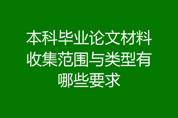 本科毕业论文材料收集范围与类型有哪些要求
