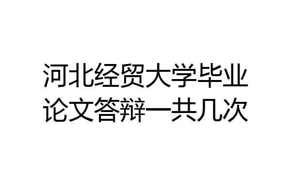 河北经贸大学毕业论文答辩一共几次