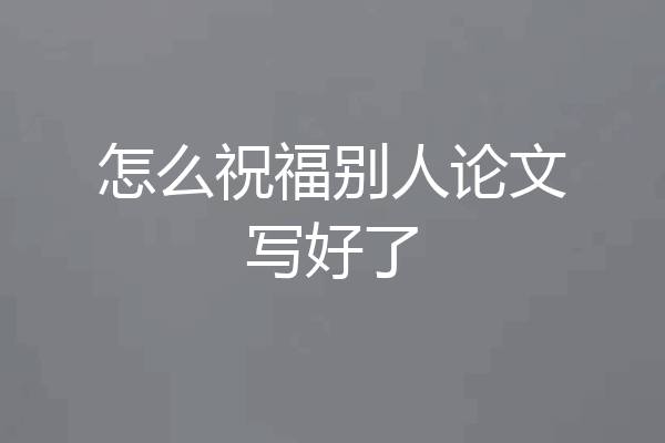 怎么祝福别人论文写好了