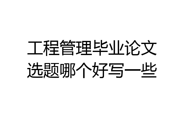 工程管理毕业论文选题哪个好写一些