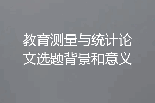 教育测量与统计论文选题背景和意义