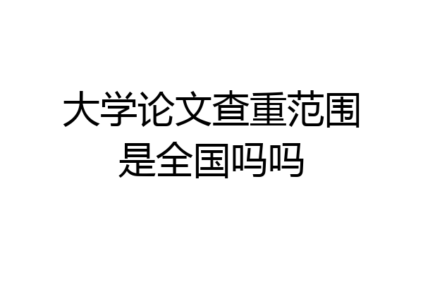 大学论文查重范围是全国吗吗