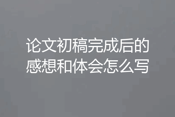 论文初稿完成后的感想和体会怎么写
