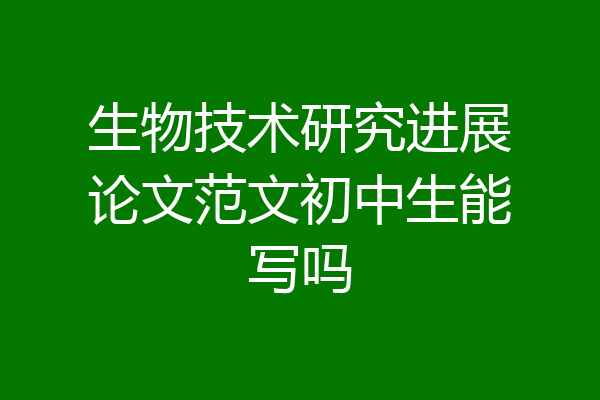 生物技术研究进展论文范文初中生能写吗
