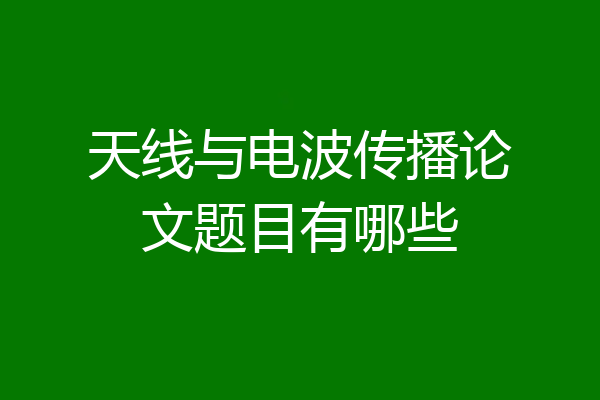 天线与电波传播论文题目有哪些