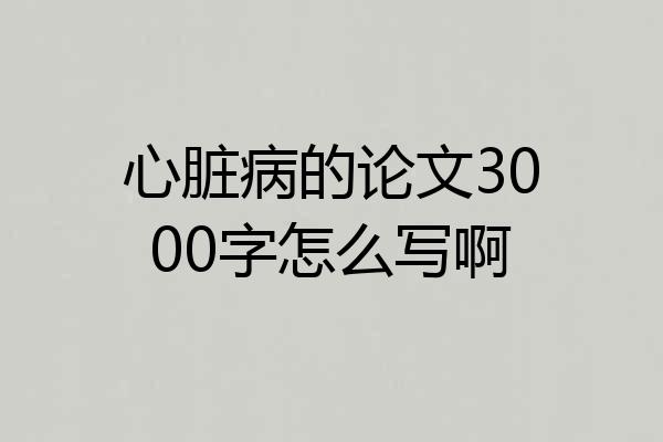 心脏病的论文3000字怎么写啊