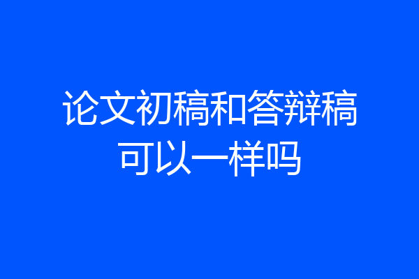 论文初稿和答辩稿可以一样吗