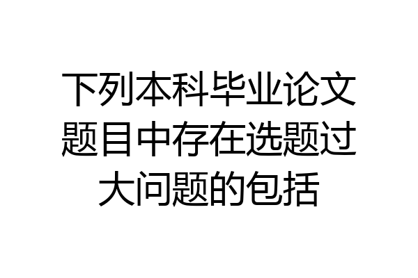下列本科毕业论文题目中存在选题过大问题的包括