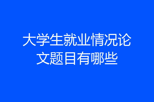 大学生就业情况论文题目有哪些