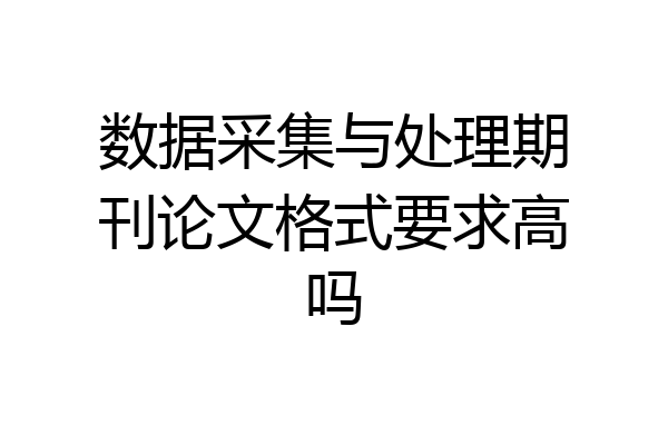 数据采集与处理期刊论文格式要求高吗