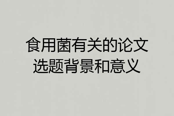 食用菌有关的论文选题背景和意义