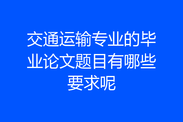 交通运输专业的毕业论文题目有哪些要求呢
