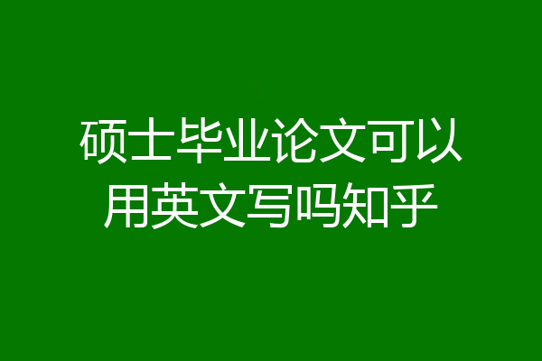 硕士毕业论文可以用英文写吗知乎
