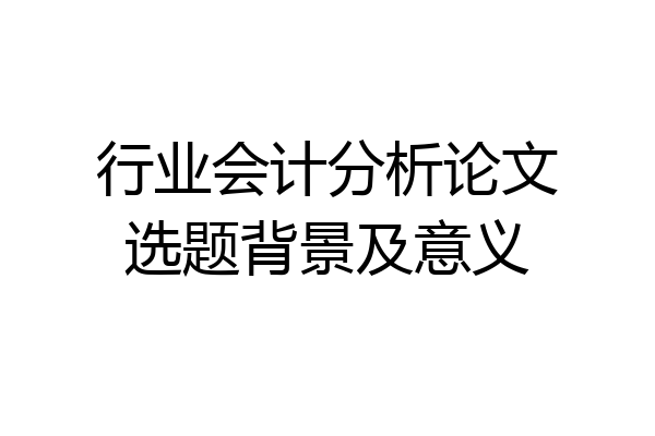 行业会计分析论文选题背景及意义