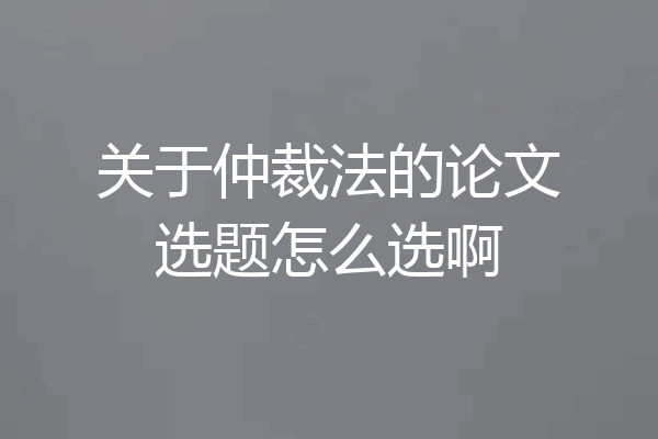 关于仲裁法的论文选题怎么选啊