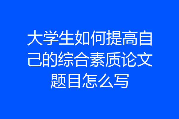 大学生如何提高自己的综合素质论文题目怎么写