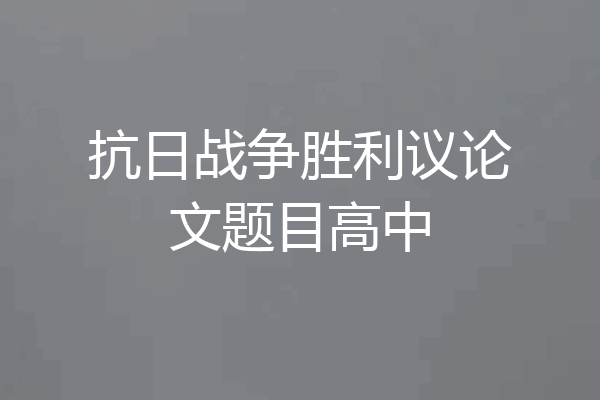 抗日战争胜利议论文题目高中
